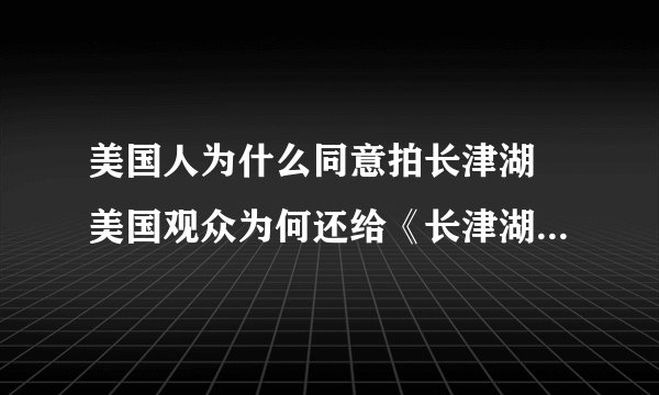 美国人为什么同意拍长津湖 美国观众为何还给《长津湖》好评？