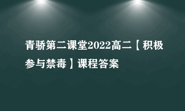青骄第二课堂2022高二【积极参与禁毒】课程答案