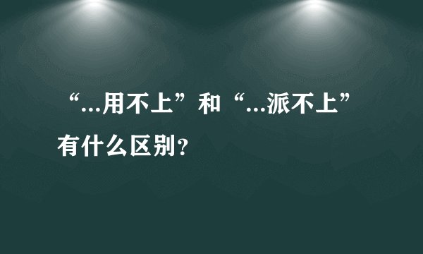 “...用不上”和“...派不上”有什么区别？