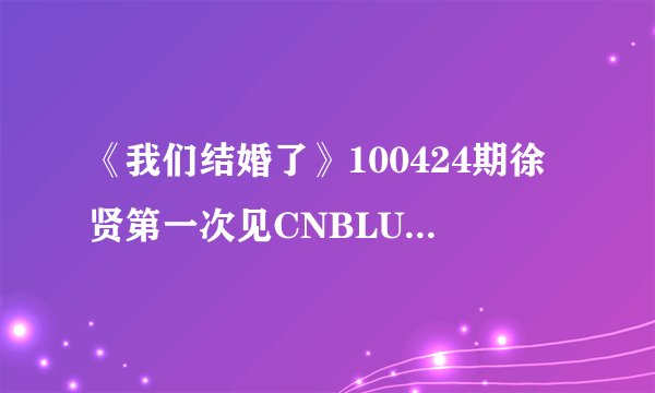 《我们结婚了》100424期徐贤第一次见CNBLUE成员，正信拿着蛋糕进来，他们几个一起唱的歌是什么