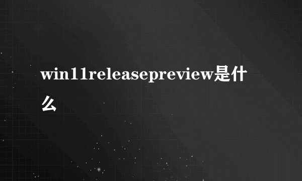 win11releasepreview是什么