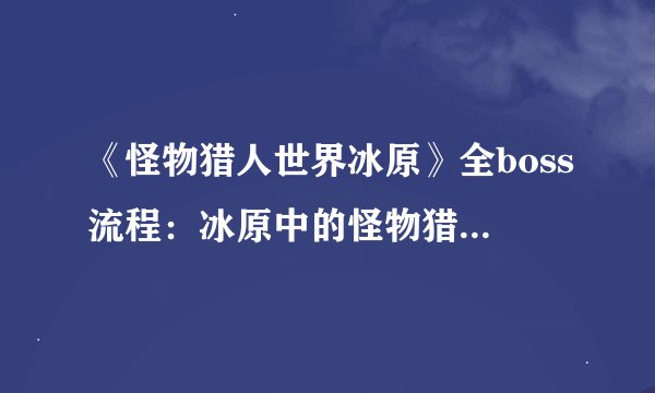 《怪物猎人世界冰原》全boss流程：冰原中的怪物猎手：全BOSS攻略