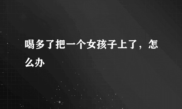 喝多了把一个女孩子上了，怎么办