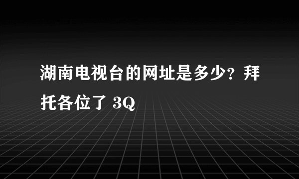 湖南电视台的网址是多少？拜托各位了 3Q