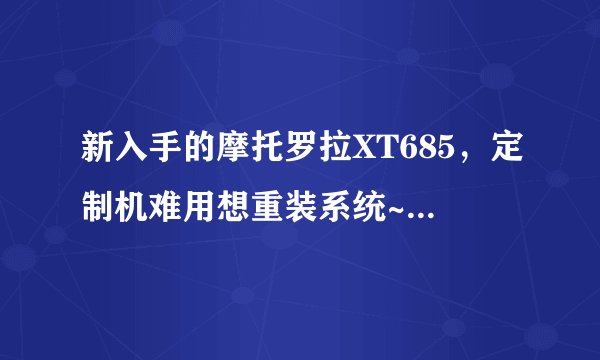 新入手的摩托罗拉XT685，定制机难用想重装系统~不懂刷机，求详细指点~刷ROM,底包，还有ROOT的意思？