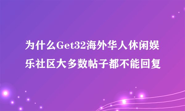 为什么Get32海外华人休闲娱乐社区大多数帖子都不能回复