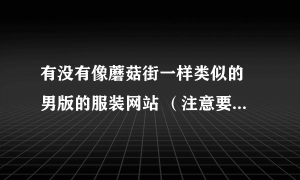 有没有像蘑菇街一样类似的 男版的服装网站 （注意要潮装） 要有模特试穿 搭配好的 要有淘宝网购买链接