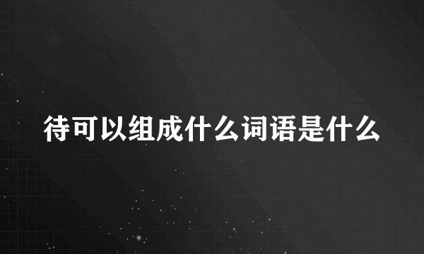 待可以组成什么词语是什么