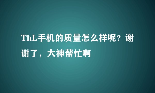 ThL手机的质量怎么样呢？谢谢了，大神帮忙啊