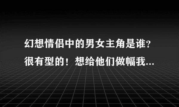 幻想情侣中的男女主角是谁？很有型的！想给他们做幅我空间那种个性的肖像艺术品！