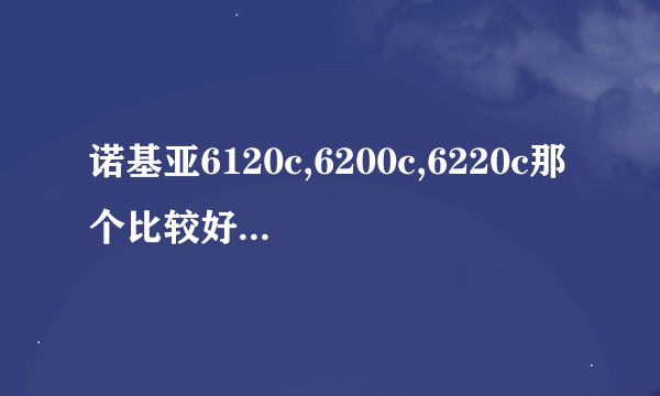 诺基亚6120c,6200c,6220c那个比较好些？性比价又高？