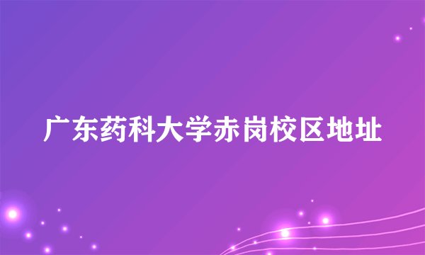 广东药科大学赤岗校区地址