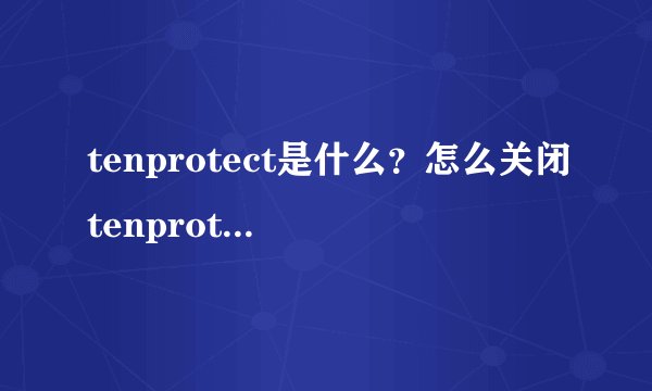 tenprotect是什么？怎么关闭tenprotect？tenprotect什么意思啊？