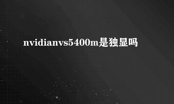 nvidianvs5400m是独显吗