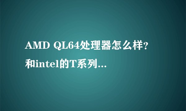 AMD QL64处理器怎么样？和intel的T系列相比怎么样？
