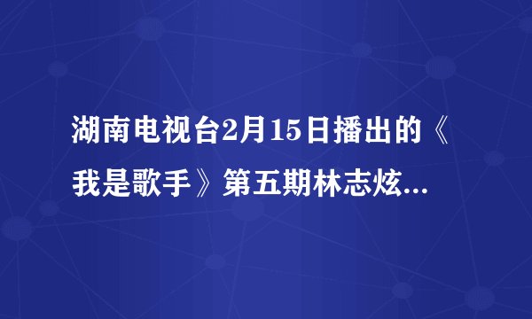 湖南电视台2月15日播出的《我是歌手》第五期林志炫经纪人是谁?