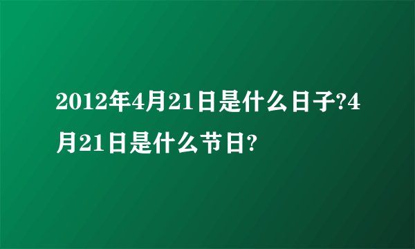 2012年4月21日是什么日子?4月21日是什么节日?
