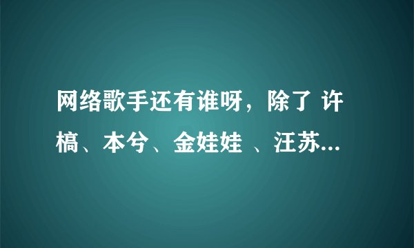 网络歌手还有谁呀，除了 许槁、本兮、金娃娃 、汪苏泷、 思小、徐良、东来动往、家家 布川、还有谁呀