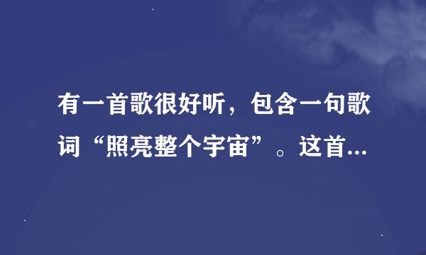 有一首歌很好听，包含一句歌词“照亮整个宇宙”。这首歌名字叫？