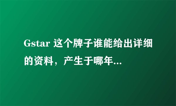Gstar 这个牌子谁能给出详细的资料，产生于哪年，什么国家等等