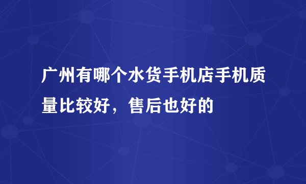 广州有哪个水货手机店手机质量比较好，售后也好的