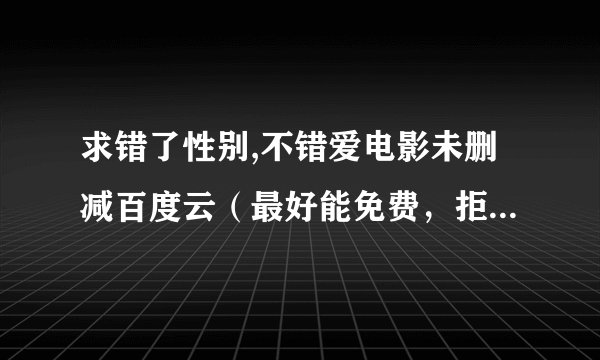 求错了性别,不错爱电影未删减百度云（最好能免费，拒绝种子）