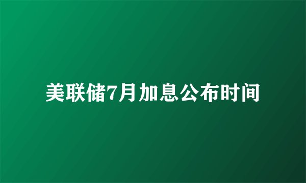 美联储7月加息公布时间