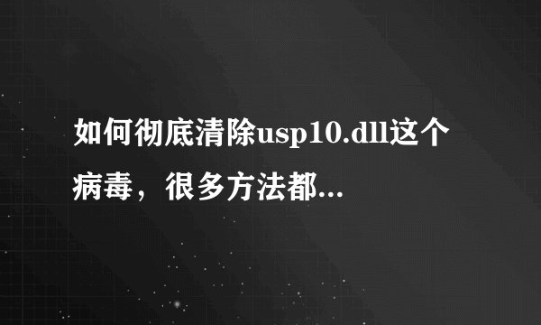 如何彻底清除usp10.dll这个病毒，很多方法都试了，没有用，杀毒后键盘会出现死机现象，而且安全模式也进不