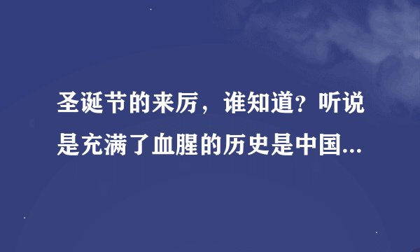 圣诞节的来厉，谁知道？听说是充满了血腥的历史是中国人民被外国侵略者残酷屠杀欺辱后外国侵略者狂欢庆祝