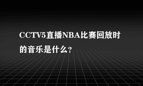 CCTV5直播NBA比赛回放时的音乐是什么？