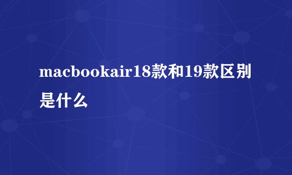 macbookair18款和19款区别是什么