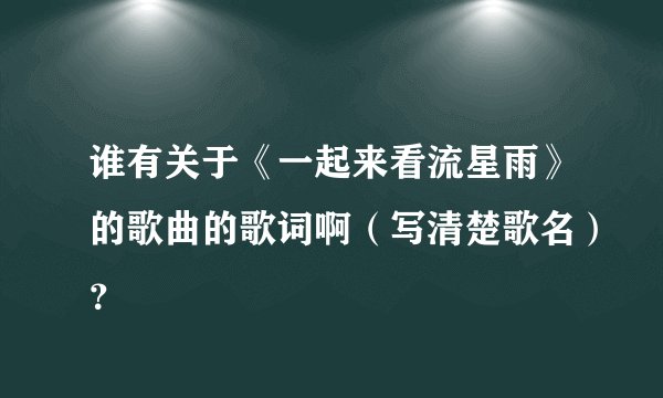 谁有关于《一起来看流星雨》的歌曲的歌词啊（写清楚歌名）？