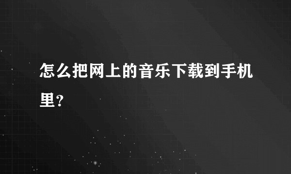 怎么把网上的音乐下载到手机里？