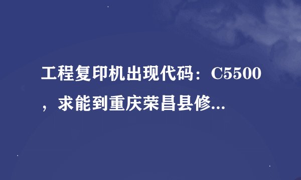 工程复印机出现代码：C5500，求能到重庆荣昌县修京瓷4850工程机的师傅