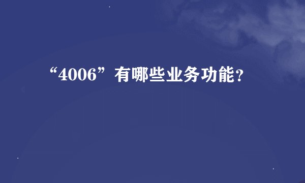 “4006”有哪些业务功能？