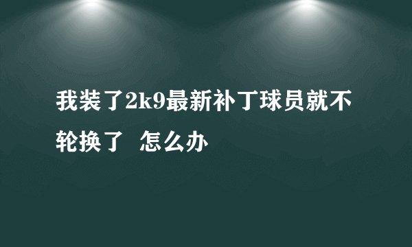 我装了2k9最新补丁球员就不轮换了  怎么办