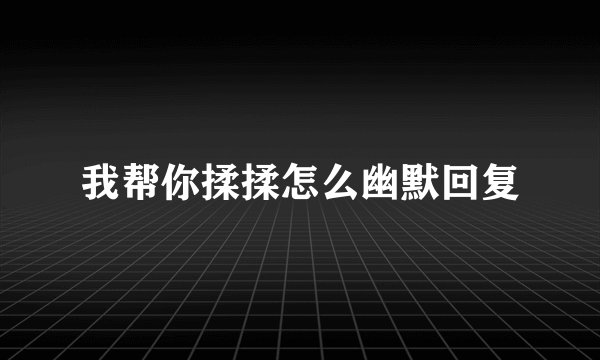 我帮你揉揉怎么幽默回复