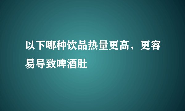 以下哪种饮品热量更高，更容易导致啤酒肚