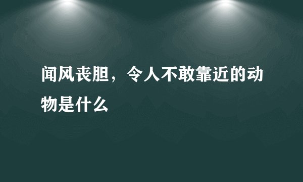 闻风丧胆，令人不敢靠近的动物是什么