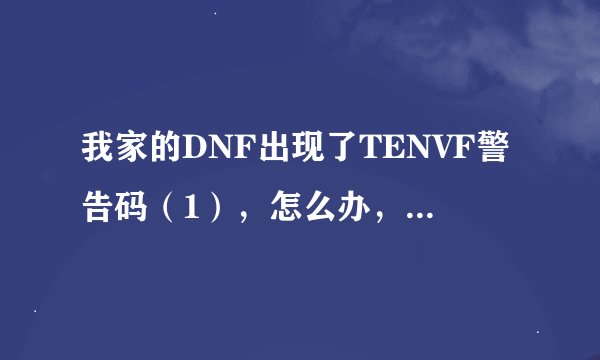 我家的DNF出现了TENVF警告码（1），怎么办，重装了也没用啊！！！
