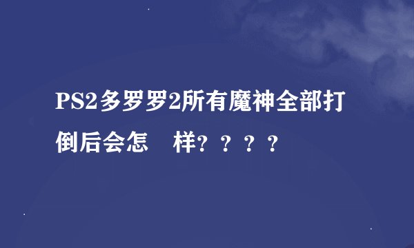 PS2多罗罗2所有魔神全部打倒后会怎麼样？？？？