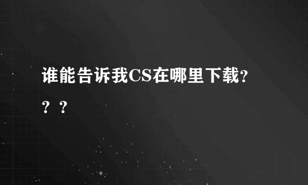谁能告诉我CS在哪里下载？？？