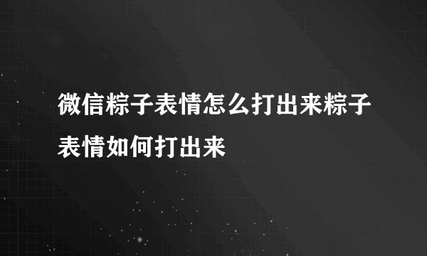 微信粽子表情怎么打出来粽子表情如何打出来
