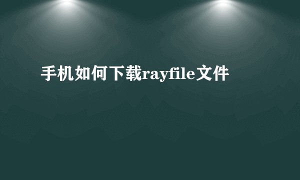 手机如何下载rayfile文件