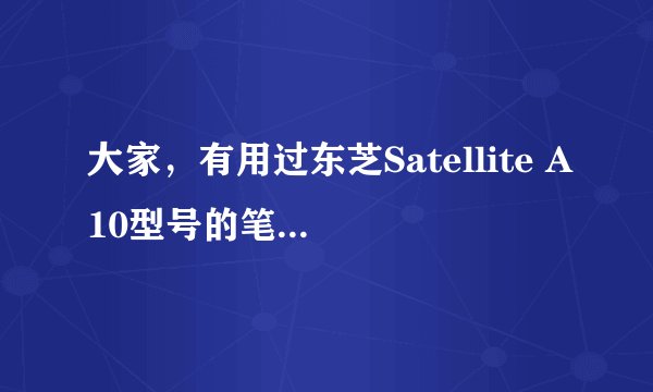 大家，有用过东芝Satellite A10型号的笔记本的吗？