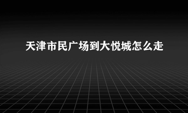 天津市民广场到大悦城怎么走