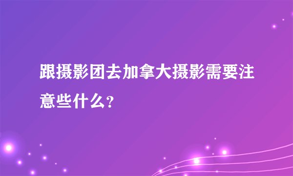 跟摄影团去加拿大摄影需要注意些什么？