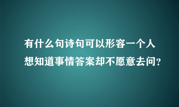 有什么句诗句可以形容一个人想知道事情答案却不愿意去问?