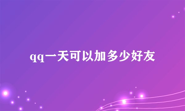 qq一天可以加多少好友