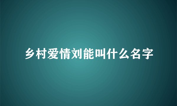 乡村爱情刘能叫什么名字